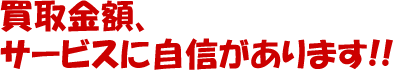 買取金額、サービスに自信があります!!